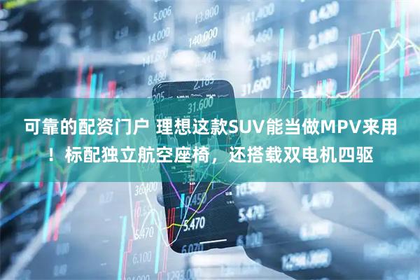 可靠的配资门户 理想这款SUV能当做MPV来用！标配独立航空座椅，还搭载双电机四驱