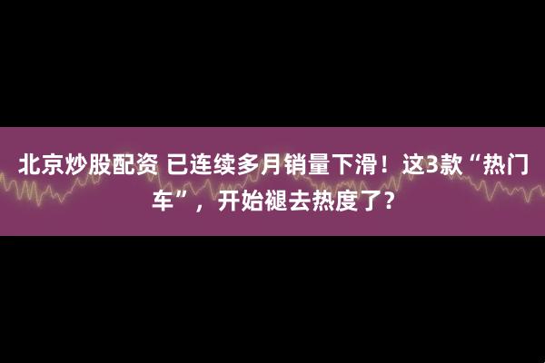 北京炒股配资 已连续多月销量下滑！这3款“热门车”，开始褪去热度了？