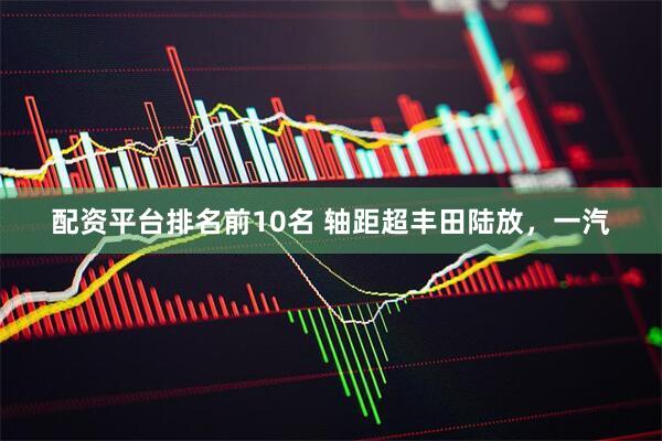 配资平台排名前10名 轴距超丰田陆放，一汽