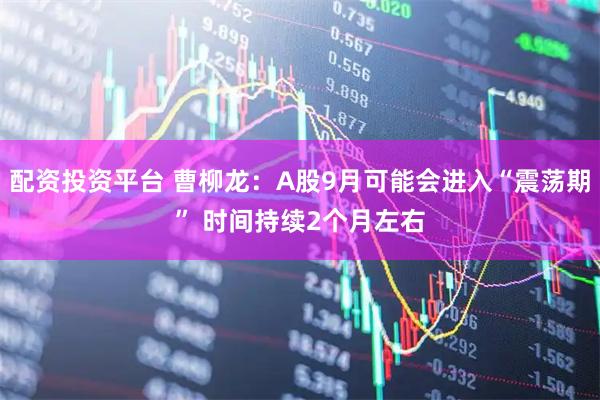 配资投资平台 曹柳龙：A股9月可能会进入“震荡期” 时间持续2个月左右