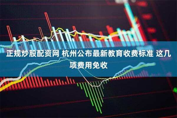 正规炒股配资网 杭州公布最新教育收费标准 这几项费用免收