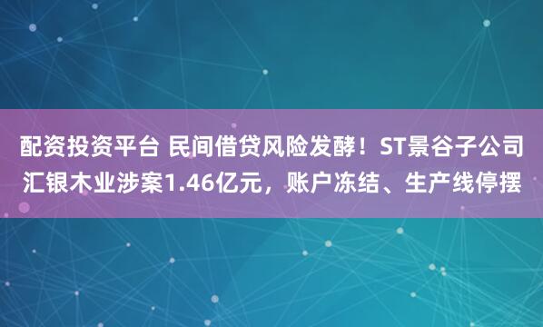 配资投资平台 民间借贷风险发酵！ST景谷子公司汇银木业涉案1.46亿元，账户冻结、生产线停摆