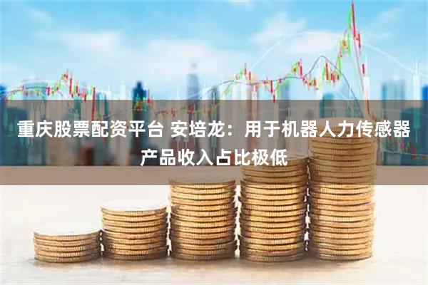 重庆股票配资平台 安培龙：用于机器人力传感器产品收入占比极低