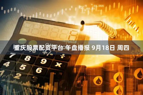 重庆股票配资平台 午盘播报 9月18日 周四