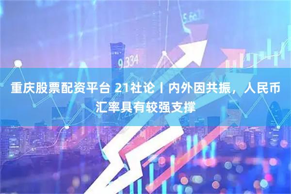 重庆股票配资平台 21社论丨内外因共振，人民币汇率具有较强支撑
