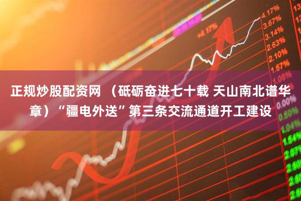 正规炒股配资网 （砥砺奋进七十载 天山南北谱华章）“疆电外送”第三条交流通道开工建设
