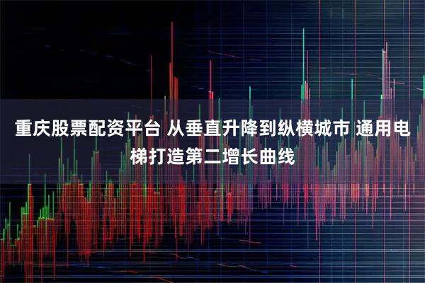 重庆股票配资平台 从垂直升降到纵横城市 通用电梯打造第二增长曲线