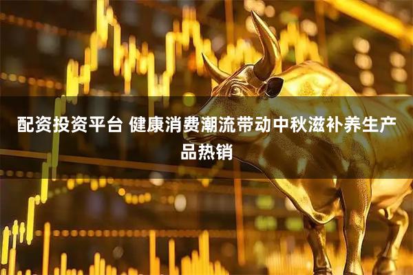 配资投资平台 健康消费潮流带动中秋滋补养生产品热销