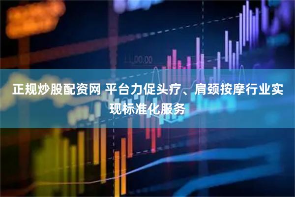 正规炒股配资网 平台力促头疗、肩颈按摩行业实现标准化服务