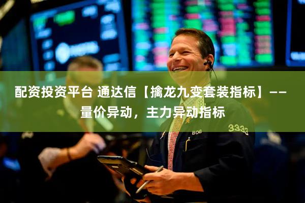 配资投资平台 通达信【擒龙九变套装指标】—— 量价异动，主力异动指标