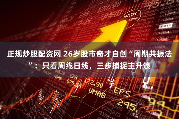 正规炒股配资网 26岁股市奇才自创“周期共振法”：只看周线日线，三步捕捉主升浪
