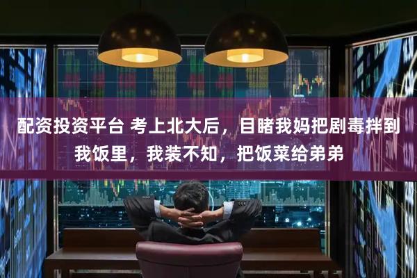 配资投资平台 考上北大后，目睹我妈把剧毒拌到我饭里，我装不知，把饭菜给弟弟