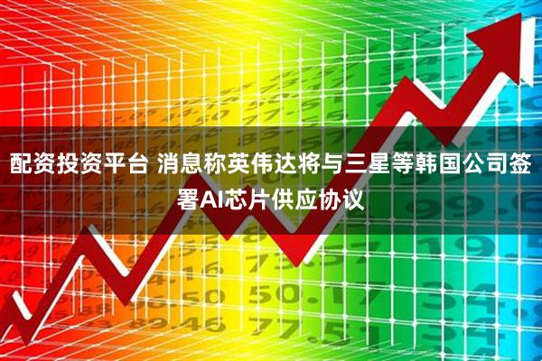 配资投资平台 消息称英伟达将与三星等韩国公司签署AI芯片供应协议