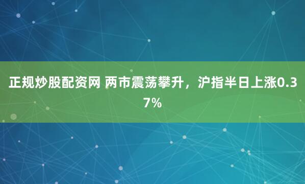 正规炒股配资网 两市震荡攀升，沪指半日上涨0.37%