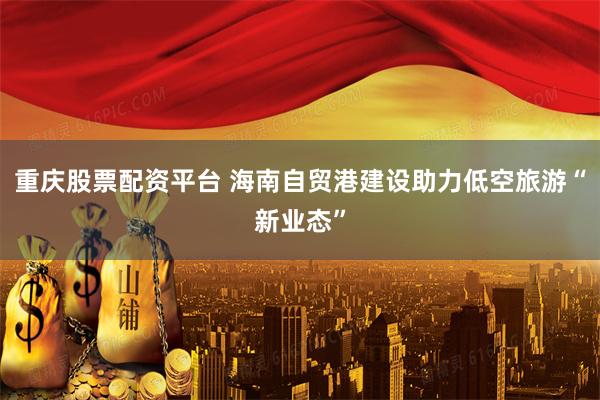 重庆股票配资平台 海南自贸港建设助力低空旅游“新业态”