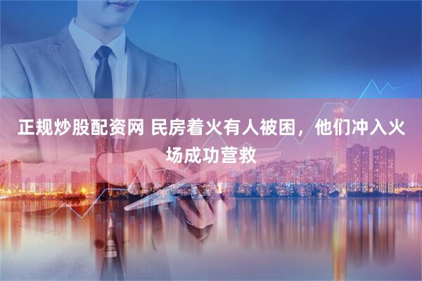 正规炒股配资网 民房着火有人被困，他们冲入火场成功营救
