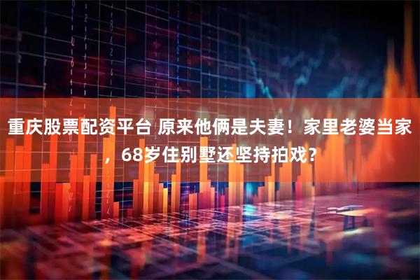 重庆股票配资平台 原来他俩是夫妻！家里老婆当家，68岁住别墅还坚持拍戏？