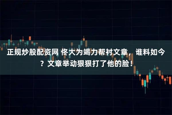 正规炒股配资网 佟大为竭力帮衬文章，谁料如今？文章举动狠狠打了他的脸！
