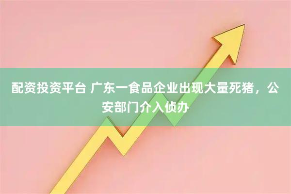 配资投资平台 广东一食品企业出现大量死猪，公安部门介入侦办