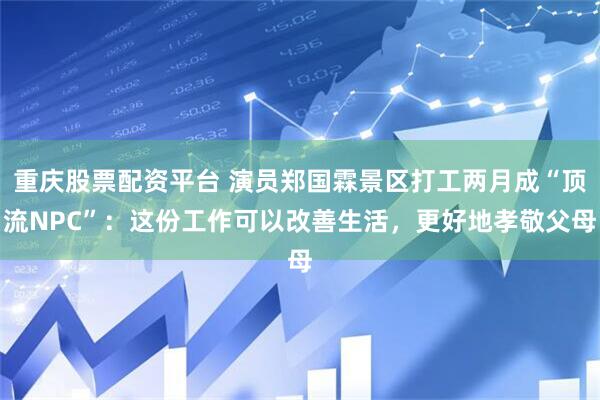 重庆股票配资平台 演员郑国霖景区打工两月成“顶流NPC”：这份工作可以改善生活，更好地孝敬父母