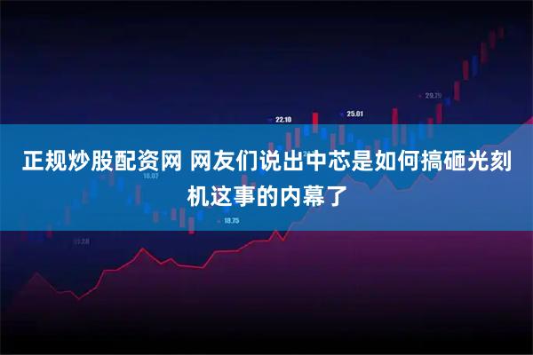 正规炒股配资网 网友们说出中芯是如何搞砸光刻机这事的内幕了