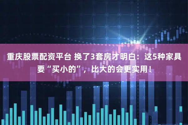 重庆股票配资平台 换了3套房才明白：这5种家具要“买小的”，比大的会更实用！