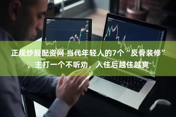 正规炒股配资网 当代年轻人的7个“反骨装修”，主打一个不听劝，入住后越住越爽