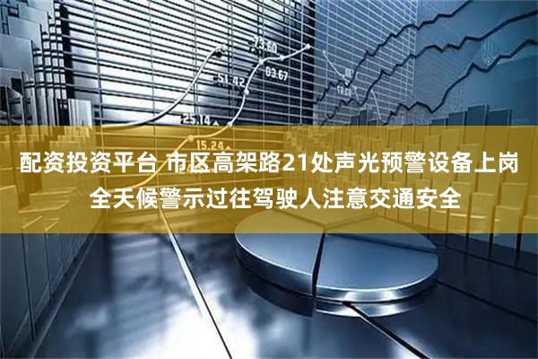 配资投资平台 市区高架路21处声光预警设备上岗  全天候警示过往驾驶人注意交通安全
