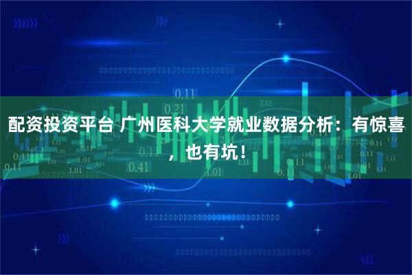配资投资平台 广州医科大学就业数据分析：有惊喜，也有坑！