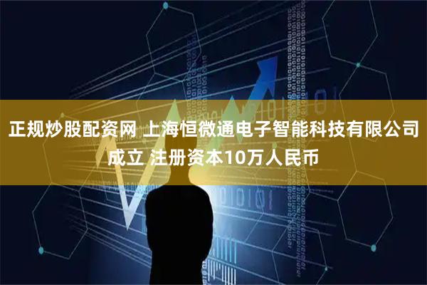 正规炒股配资网 上海恒微通电子智能科技有限公司成立 注册资本10万人民币