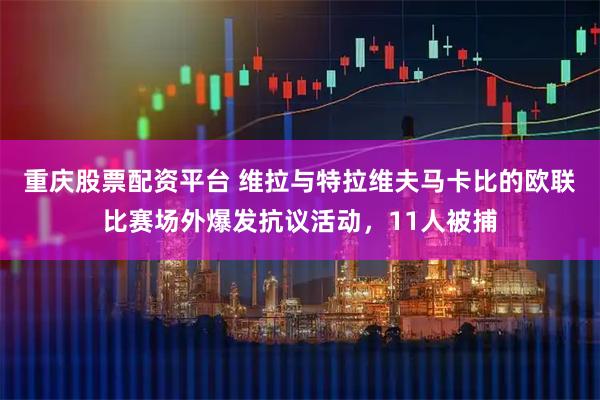 重庆股票配资平台 维拉与特拉维夫马卡比的欧联比赛场外爆发抗议活动，11人被捕