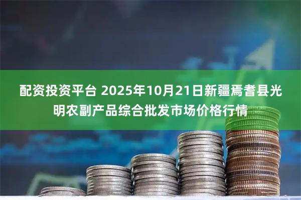 配资投资平台 2025年10月21日新疆焉耆县光明农副产品综合批发市场价格行情