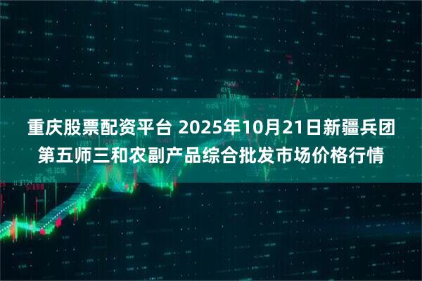 重庆股票配资平台 2025年10月21日新疆兵团第五师三和农副产品综合批发市场价格行情