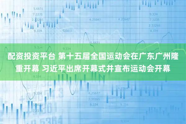 配资投资平台 第十五届全国运动会在广东广州隆重开幕 习近平出席开幕式并宣布运动会开幕