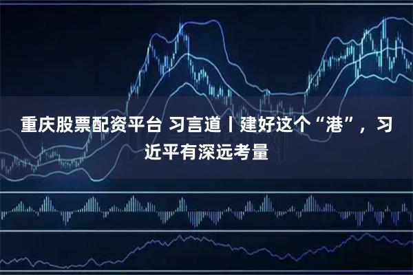 重庆股票配资平台 习言道丨建好这个“港”，习近平有深远考量
