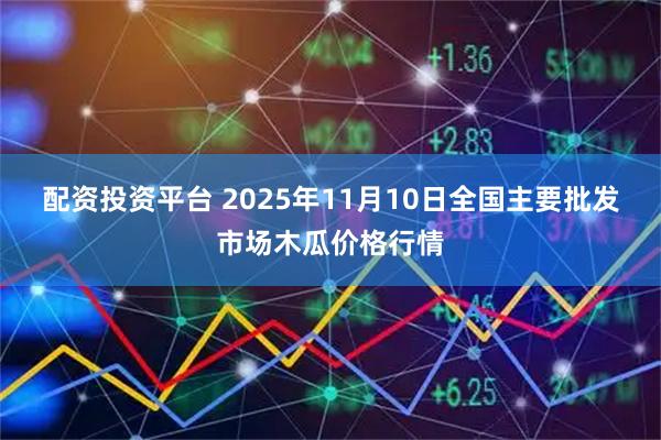 配资投资平台 2025年11月10日全国主要批发市场木瓜价格行情