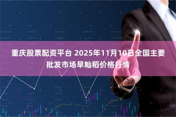 重庆股票配资平台 2025年11月10日全国主要批发市场早籼稻价格行情