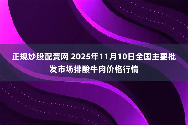 正规炒股配资网 2025年11月10日全国主要批发市场排酸牛肉价格行情