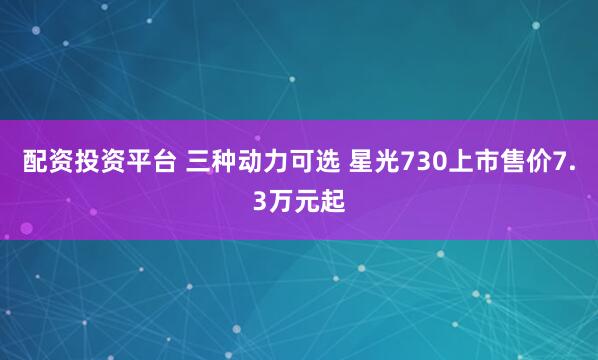 配资投资平台 三种动力可选 星光730上市售价7.3万元起