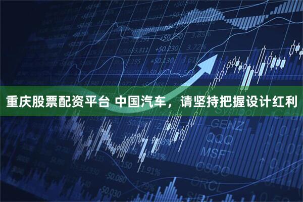 重庆股票配资平台 中国汽车，请坚持把握设计红利