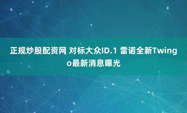 正规炒股配资网 对标大众ID.1 雷诺全新Twingo最新消息曝光
