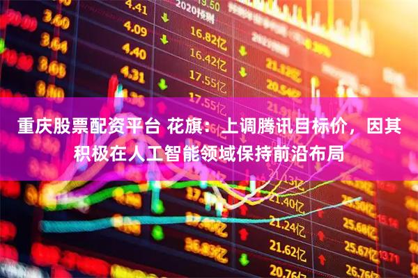 重庆股票配资平台 花旗：上调腾讯目标价，因其积极在人工智能领域保持前沿布局