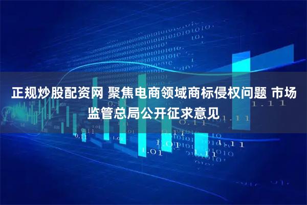 正规炒股配资网 聚焦电商领域商标侵权问题 市场监管总局公开征求意见