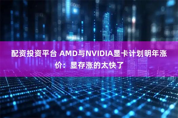 配资投资平台 AMD与NVIDIA显卡计划明年涨价：显存涨的太快了