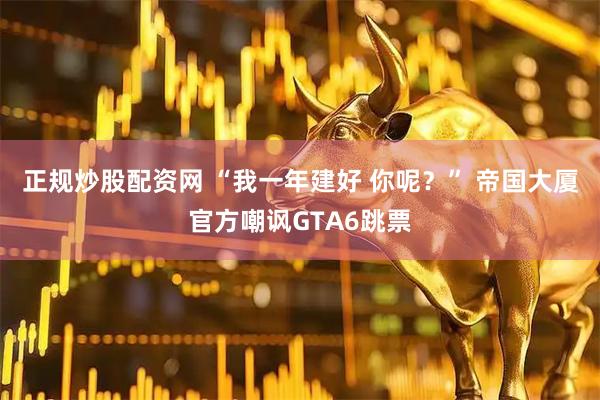 正规炒股配资网 “我一年建好 你呢？” 帝国大厦官方嘲讽GTA6跳票