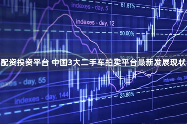 配资投资平台 中国3大二手车拍卖平台最新发展现状