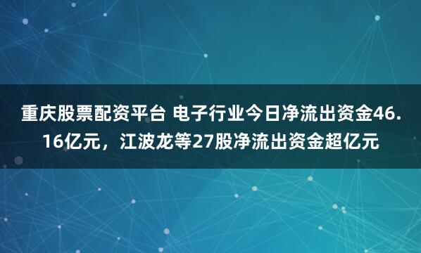 重庆股票配资平台 电子行业今日净流出资金46.16亿元，江波龙等27股净流出资金超亿元