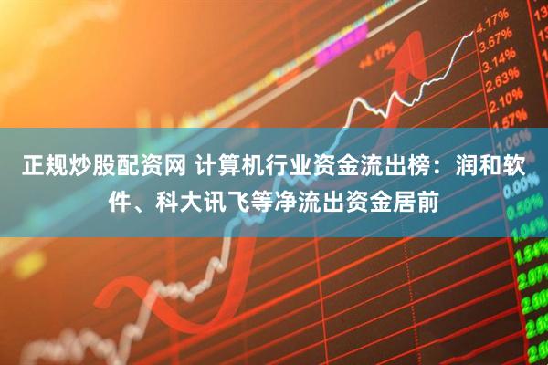 正规炒股配资网 计算机行业资金流出榜：润和软件、科大讯飞等净流出资金居前