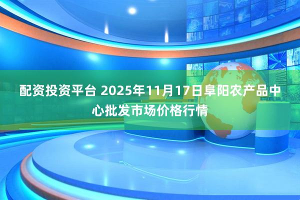 配资投资平台 2025年11月17日阜阳农产品中心批发市场价格行情