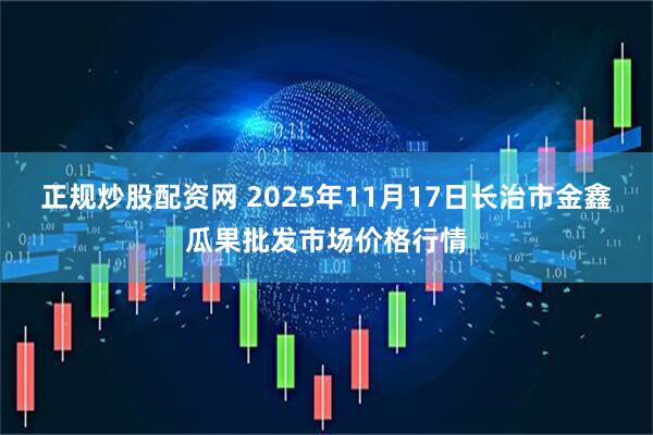 正规炒股配资网 2025年11月17日长治市金鑫瓜果批发市场价格行情